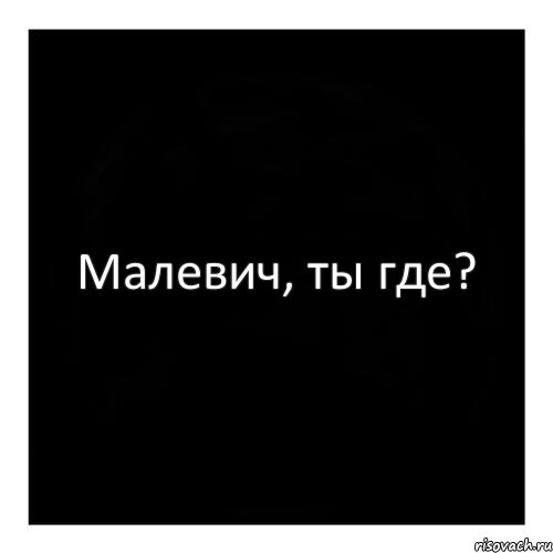 Малевич, ты где?