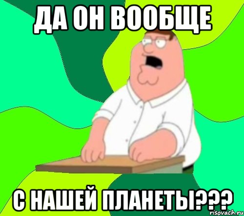 да он вообще с нашей планеты???, Мем  Да всем насрать (Гриффин)