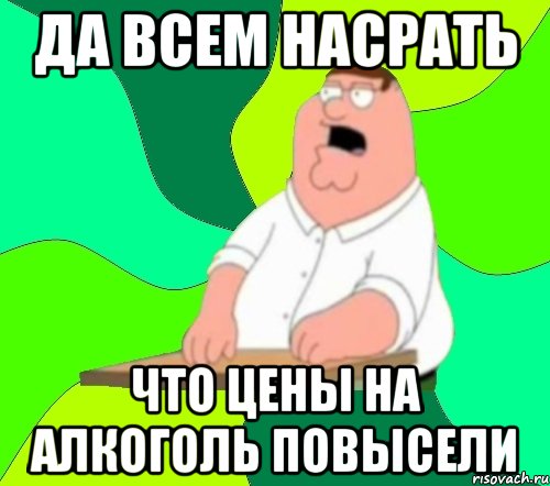 да всем насрать что цены на алкоголь повысели, Мем  Да всем насрать (Гриффин)