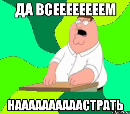 да всеееееееем наааааааааастрать