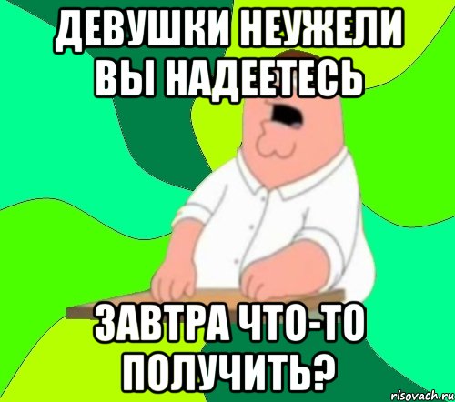 девушки неужели вы надеетесь завтра что-то получить?