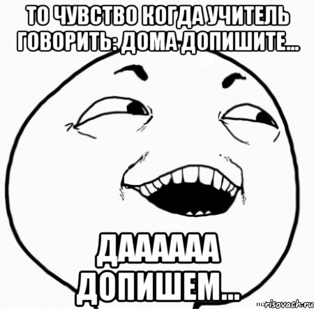 то чувство когда учитель говорить: дома допишите... даааааа допишем..., Мем Дааа