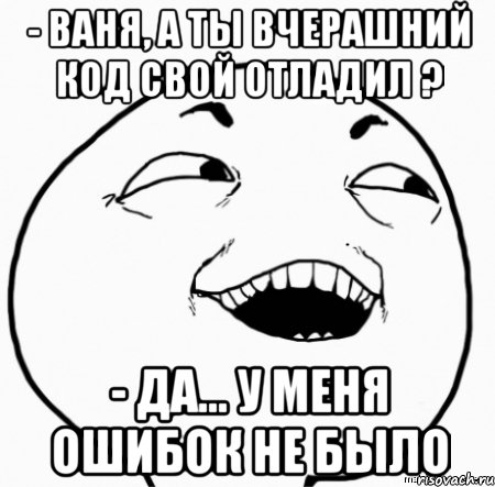 - ваня, а ты вчерашний код свой отладил ? - да... у меня ошибок не было, Мем Дааа