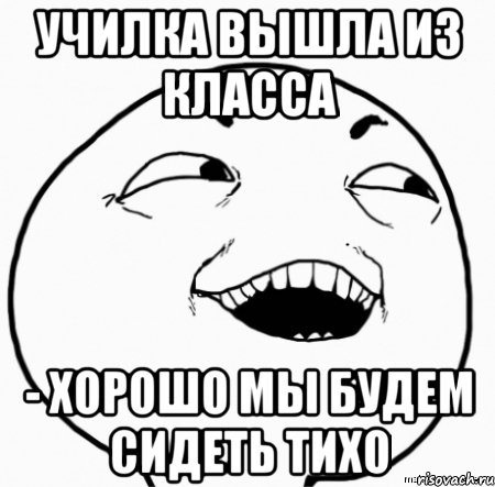 Сиди тихо. Когда учительница вышла из класса. Когда вышла училка. Когда училка вышла из класса Мем. Класс когда вышла училка.