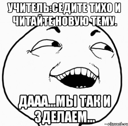 учитель:cедите тихо и читайте новую тему. дааа...мы так и зделаем..., Мем Дааа