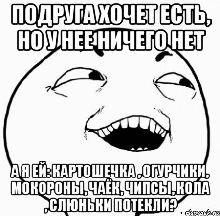 подруга хочет есть, но у нее ничего нет а я ей: картошечка , огурчики, мокороны, чаёк, чипсы, кола , слюньки потекли?, Мем Дааа