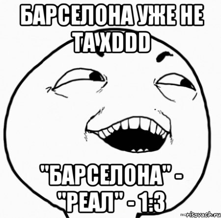 барселона уже не та xddd "барселона" - "реал" - 1:3, Мем Дааа