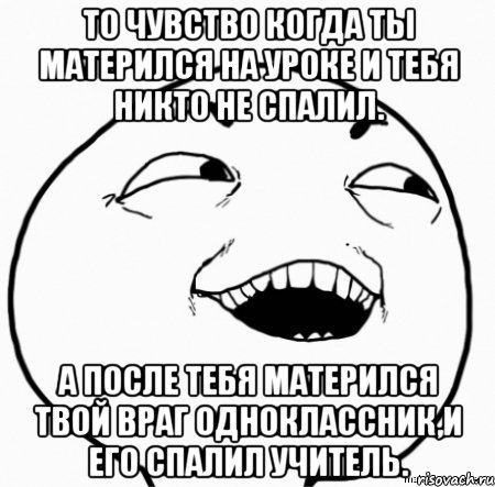 то чувство когда ты матерился на уроке и тебя никто не спалил. а после тебя матерился твой враг одноклассник,и его спалил учитель., Мем Дааа