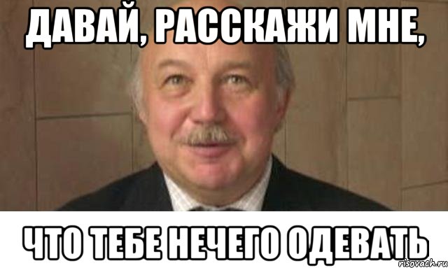 давай, расскажи мне, что тебе нечего одевать