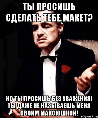 ты просишь сделать тебе макет? но ты просишь без уважения! ты даже не называешь меня своим максюшкой!