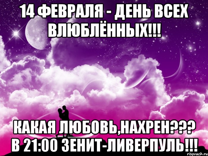 14 февраля - день всех влюблённых!!! какая любовь,нахрен??? в 21:00 зенит-ливерпуль!!!