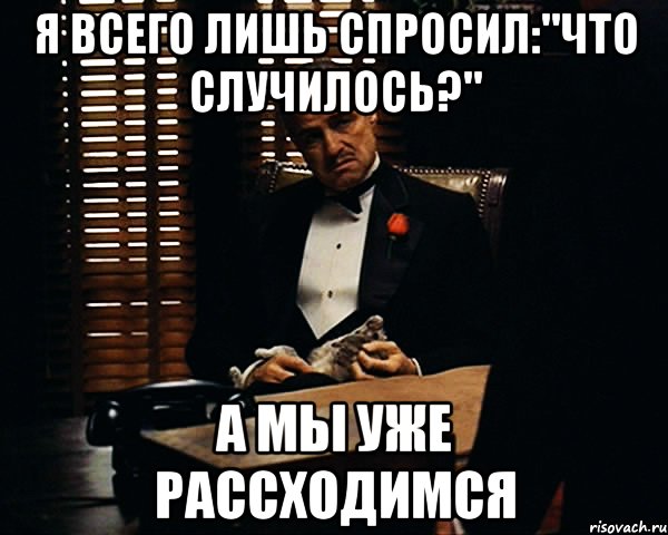 Лишь только спросить. Ну случилось. Что случилось я спрашиваю. Я всего лишь. Человек спрашивает что случилось.