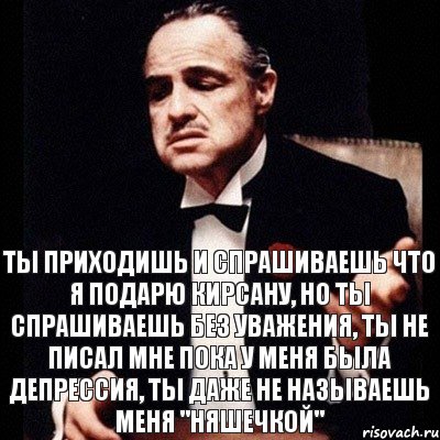 Ты приходишь и спрашиваешь что я подарю Кирсану, но ты спрашиваешь без уважения, ты не писал мне пока у меня была депрессия, ты даже не называешь меня "Няшечкой", Комикс Дон Вито Корлеоне 1