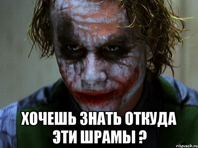  хочешь знать откуда эти шрамы ?