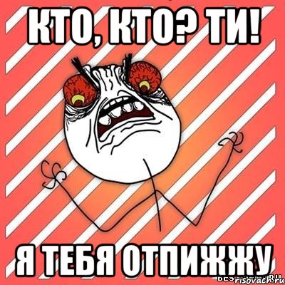 кто, кто? ти! я тебя отпижжу, Мем  Злость