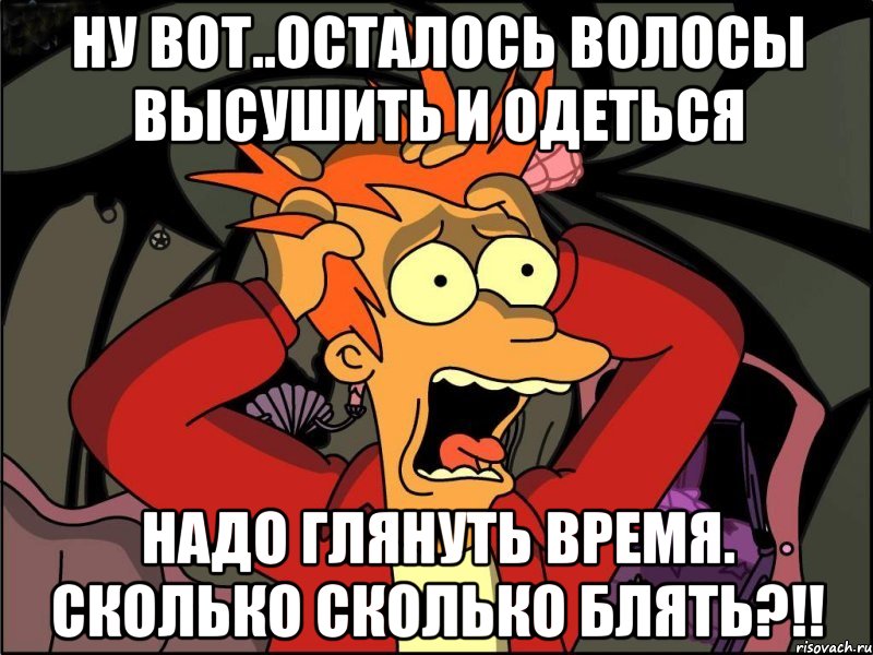 ну вот..осталось волосы высушить и одеться надо глянуть время. сколько сколько блять?!!, Мем Фрай в панике