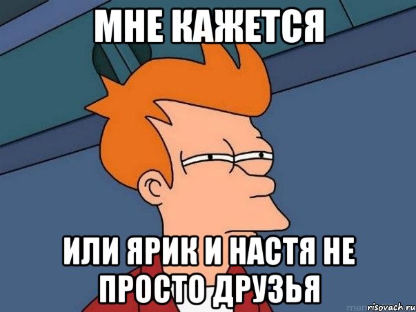 мне кажется или ярик и настя не просто друзья, Мем  Фрай (мне кажется или)