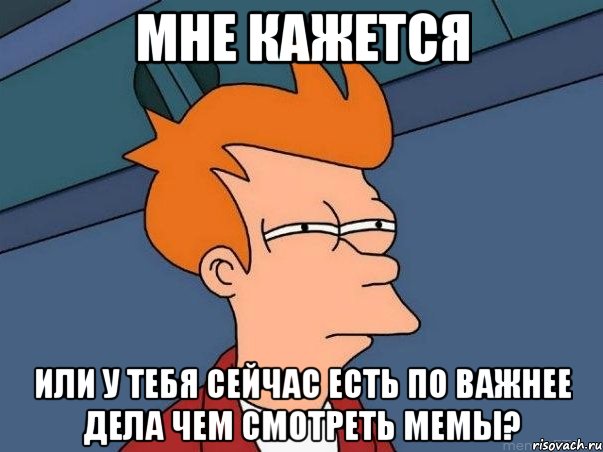 мне кажется или у тебя сейчас есть по важнее дела чем смотреть мемы?, Мем  Фрай (мне кажется или)