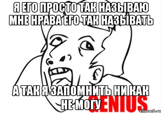 я его просто так называю мне нрава его так называть а так я запомнить ни как не могу