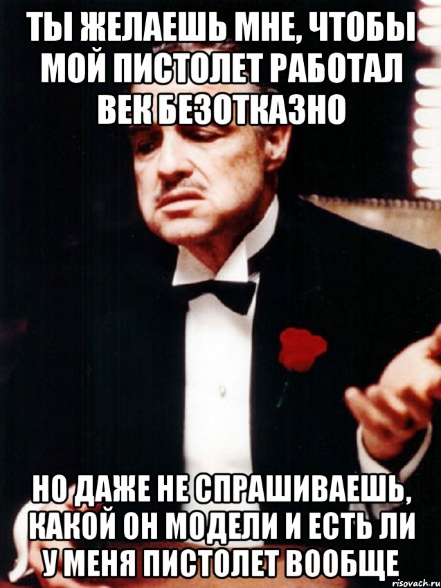 ты желаешь мне, чтобы мой пистолет работал век безотказно но даже не спрашиваешь, какой он модели и есть ли у меня пистолет вообще, Мем ты делаешь это без уважения