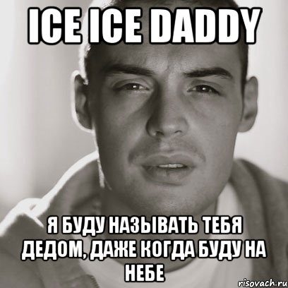 ice ice daddy я буду называть тебя дедом, даже когда буду на небе