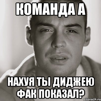 команда а нахуя ты диджею фак показал?