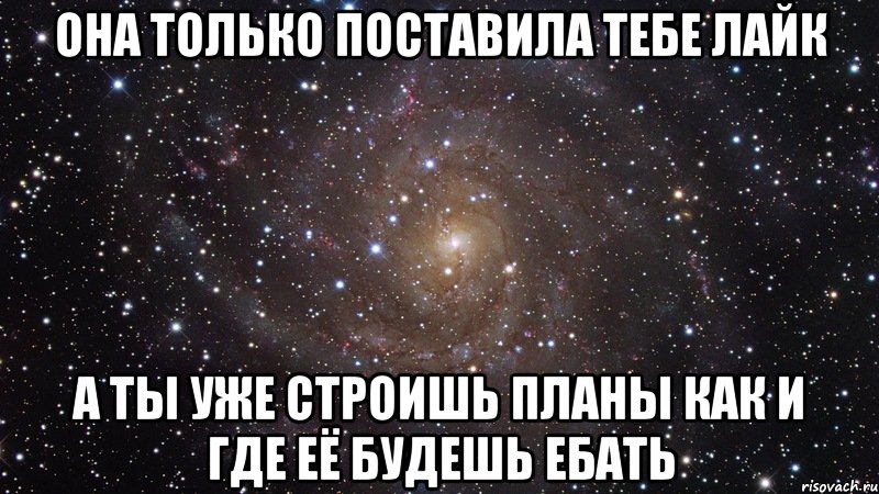 она только поставила тебе лайк а ты уже строишь планы как и где её будешь ебать, Мем  Космос (офигенно)