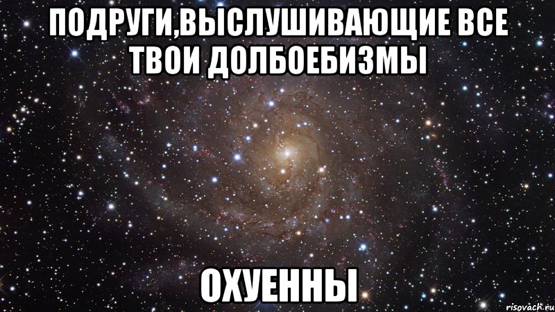 подруги,выслушивающие все твои долбоебизмы охуенны, Мем  Космос (офигенно)