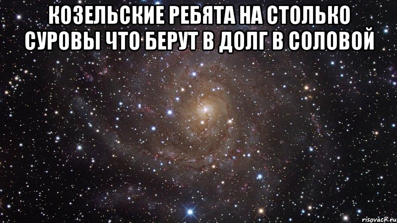 козельские ребята на столько суровы что берут в долг в соловой , Мем  Космос (офигенно)