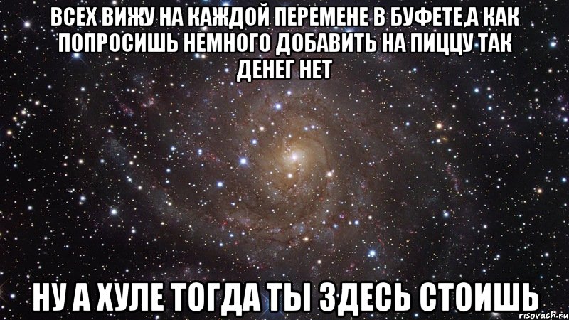 всех вижу на каждой перемене в буфете,а как попросишь немного добавить на пиццу так денег нет ну а хуле тогда ты здесь стоишь, Мем  Космос (офигенно)