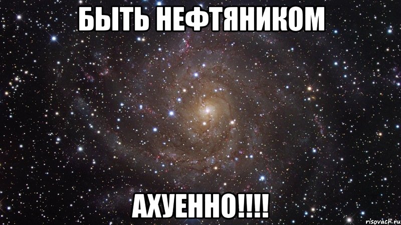 быть нефтяником ахуенно!!!, Мем  Космос (офигенно)