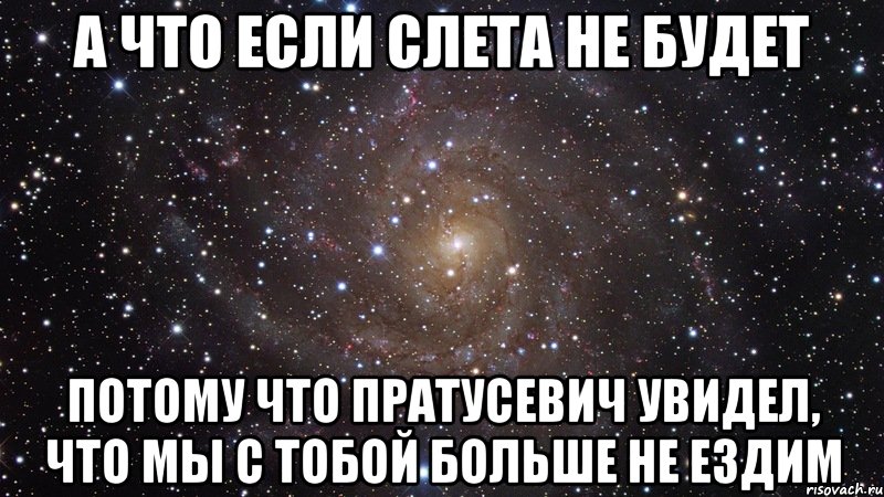 а что если слета не будет потому что пратусевич увидел, что мы с тобой больше не ездим, Мем  Космос (офигенно)