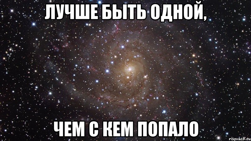 С кем попало. Лучше быть одному чем с кем попало. Лучше быть одному чем. Лучше быть одной чем с кем. Лучше быть одной чем быть с кем попало.