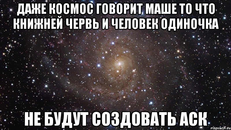 даже космос говорит маше то что книжней червь и человек одиночка не будут создовать аск, Мем  Космос (офигенно)