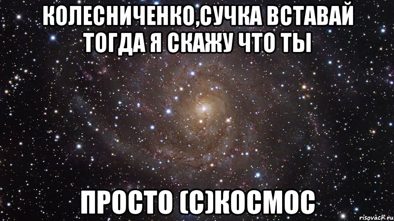 колесниченко,сучка вставай тогда я скажу что ты просто (с)космос, Мем  Космос (офигенно)