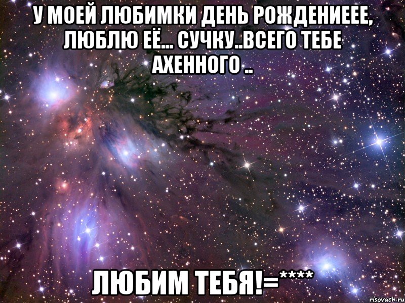 у моей любимки день рождениеее, люблю её... сучку..всего тебе ахенного .. любим тебя!=****, Мем Космос