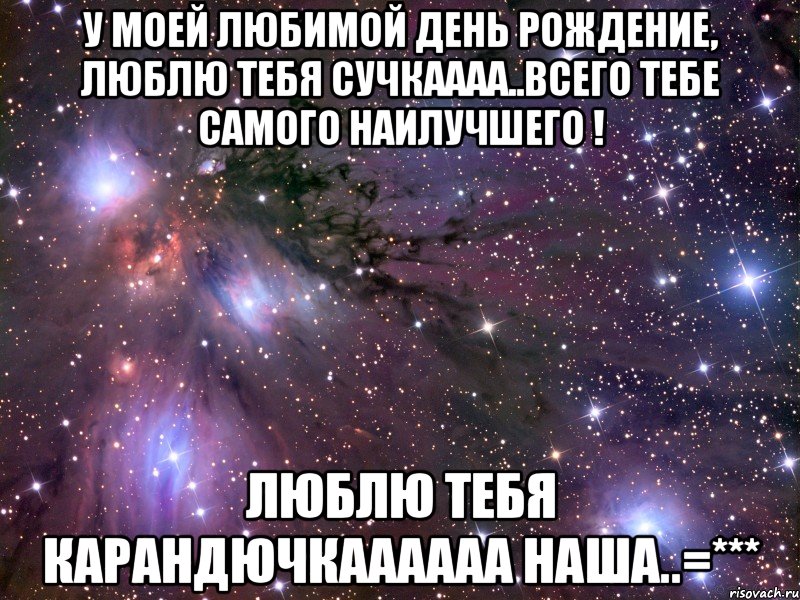 у моей любимой день рождение, люблю тебя сучкаааа..всего тебе самого наилучшего ! люблю тебя карандючкаааааа наша..=***, Мем Космос