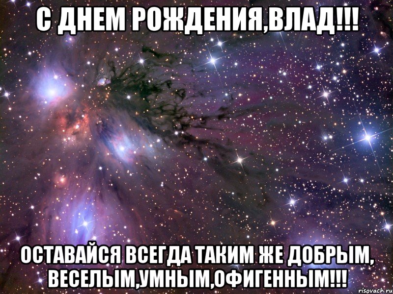 с днем рождения,влад!!! оставайся всегда таким же добрым, веселым,умным,офигенным!!!, Мем Космос