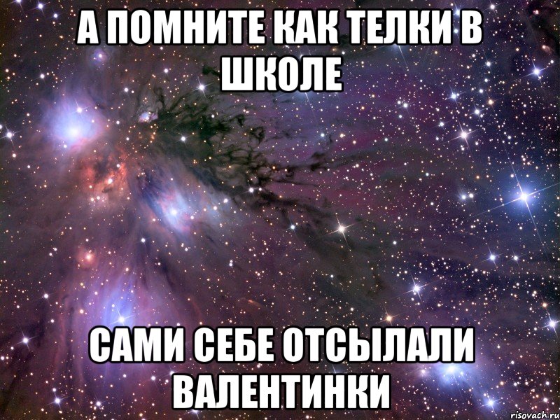 а помните как телки в школе сами себе отсылали валентинки, Мем Космос