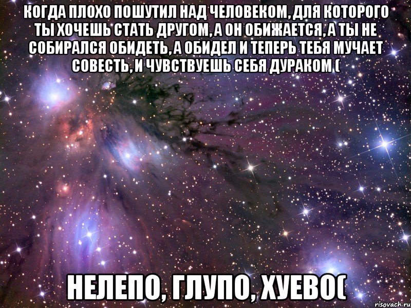 когда плохо пошутил над человеком, для которого ты хочешь стать другом, а он обижается, а ты не собирался обидеть, а обидел и теперь тебя мучает совесть, и чувствуешь себя дураком ( нелепо, глупо, хуево(, Мем Космос