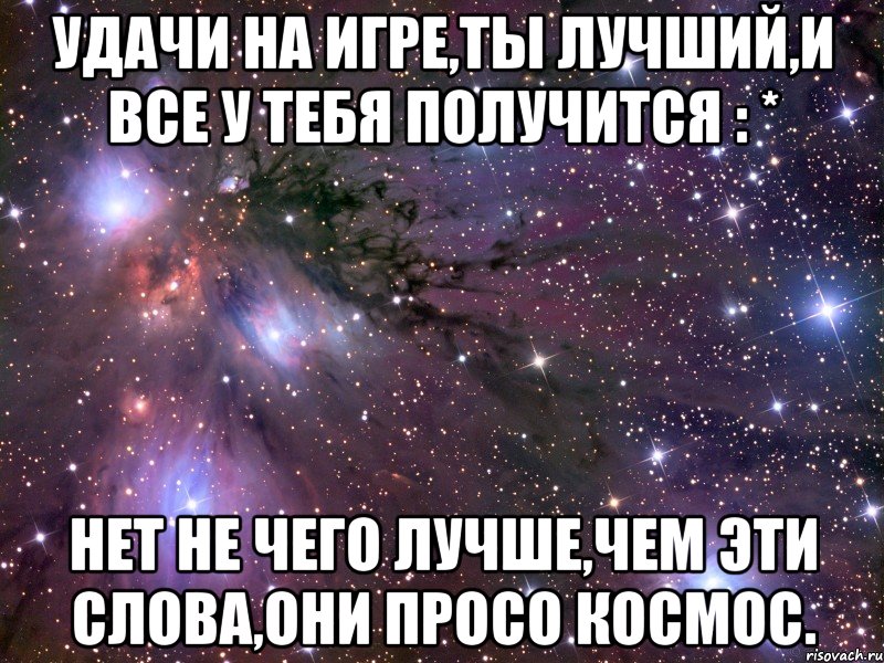 удачи на игре,ты лучший,и все у тебя получится : * нет не чего лучше,чем эти слова,они просо космос., Мем Космос