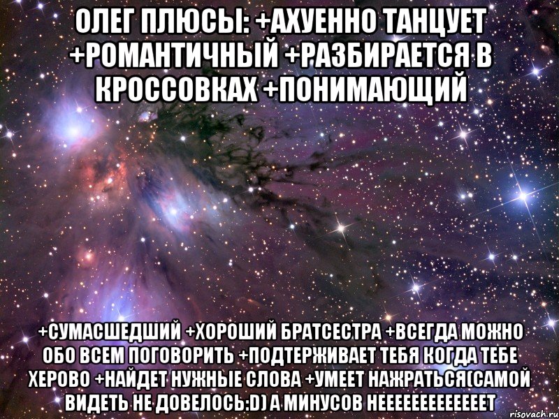 олег плюсы: +ахуенно танцует +романтичный +разбирается в кроссовках +понимающий +сумасшедший +хороший братсестра +всегда можно обо всем поговорить +подтерживает тебя когда тебе херово +найдет нужные слова +умеет нажраться(самой видеть не довелось:d) а минусов нееееееееееееет, Мем Космос