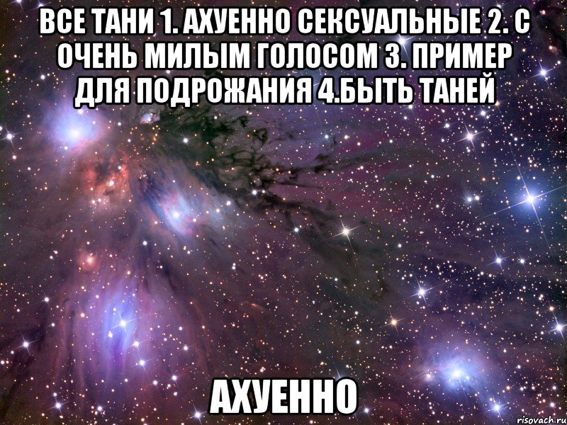 все тани 1. ахуенно сексуальные 2. с очень милым голосом 3. пример для подрожания 4.быть таней ахуенно, Мем Космос