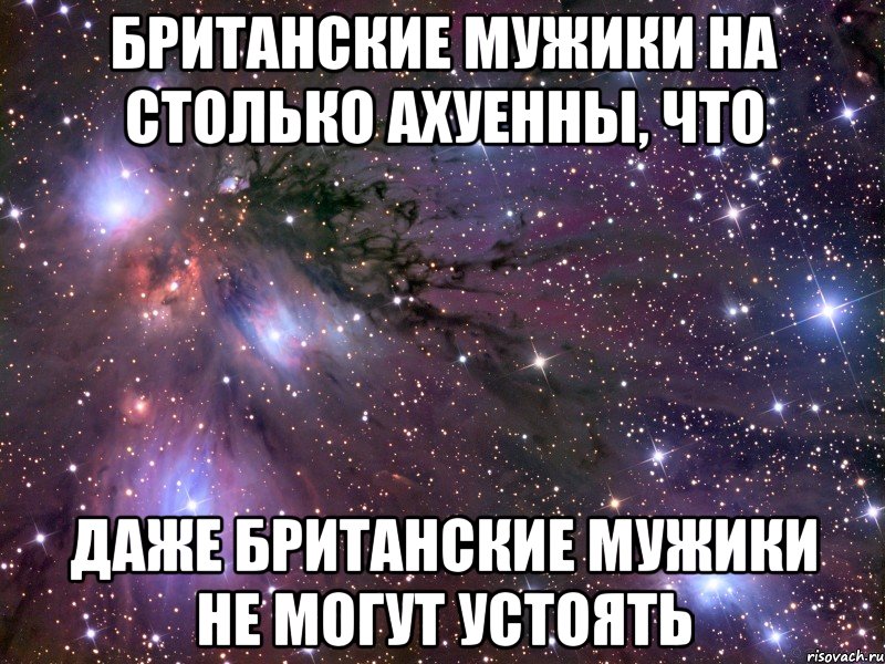 британские мужики на столько ахуенны, что даже британские мужики не могут устоять, Мем Космос