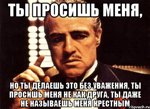 Даже не просила. Ты просишь меня об услуге. Ты просишь меня об одолжении. Крестный отец ты просишь. Ты просишь меня но без уважения.