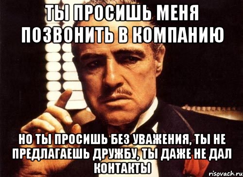 Даже не спрашивай. Ты просишь меня без уважения. Ты просишь без уважения крестный отец. Ты просишь меня позвонить. А ты сдал отчет.