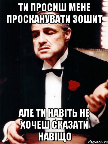 ти просиш мене просканувати зошит але ти навіть не хочеш сказати навіщо, Мем ты делаешь это без уважения