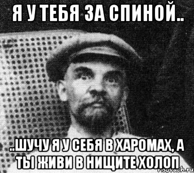 я у тебя за спиной.. ..шучу я у себя в харомах, а ты живи в нищите холоп