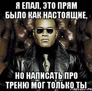 я епал, это прям было как настоящие, но написать про треню мог только ты