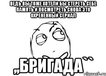 ведь вы тоже хотели бы стереть себе память и посмотреть снова это охрененный сериал ,,бригада``, Мем Мне кажется или